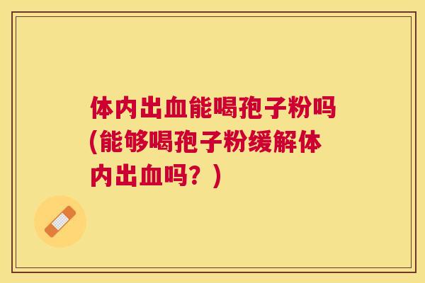 体内出能喝孢子粉吗(能够喝孢子粉缓解体内出吗?) 体内出能喝孢子粉吗(能够喝孢子粉缓解体内出吗?)