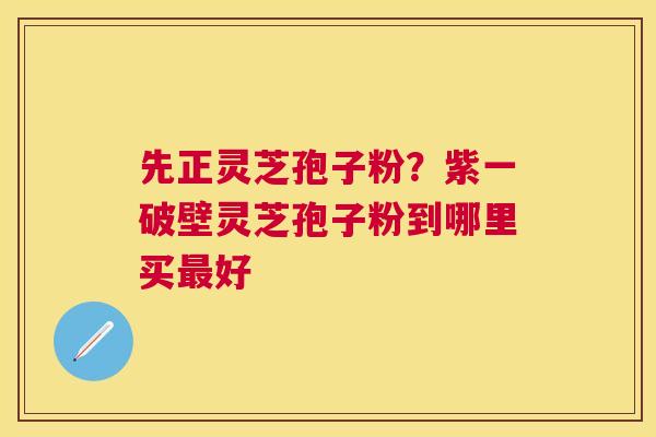 先正灵芝孢子粉？紫一破壁灵芝孢子粉到哪里买好