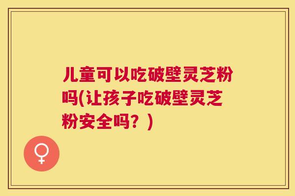 儿童可以吃破壁灵芝粉吗(让孩子吃破壁灵芝粉安全吗?) 儿童可以吃破壁灵芝粉吗(让孩子吃破壁灵芝粉安全吗?)