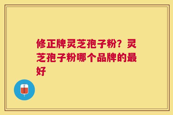 修正牌灵芝孢子粉?灵芝孢子粉哪个品牌的好 修正牌灵芝孢子粉?灵芝孢子粉哪个品牌的好