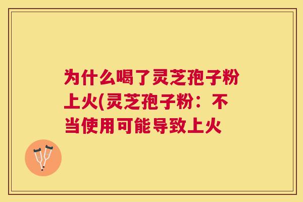 为什么喝了灵芝孢子粉上火(灵芝孢子粉:不当使用可能导致上火 为什么喝了灵芝孢子粉上火(灵芝孢子粉:不当使用可能导致上火