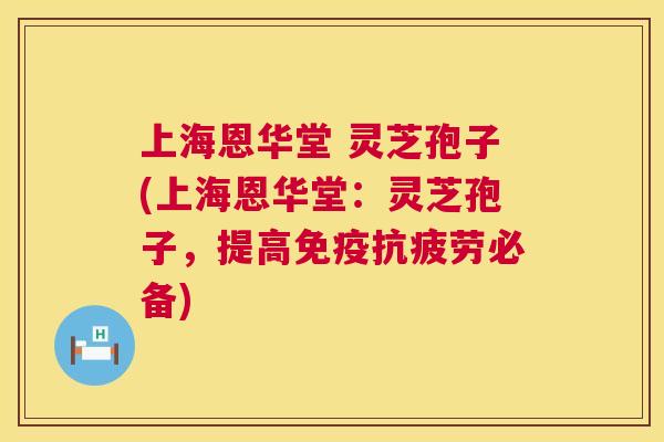 上海恩华堂 灵芝孢子(上海恩华堂:灵芝孢子,提高免疫必备) 上海恩华堂 灵芝孢子(上海恩华堂:灵芝孢子,提高免疫必备)