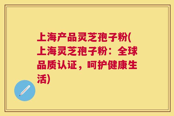 上海产品灵芝孢子粉(上海灵芝孢子粉:全球品质认证,呵护健康生活) 上海产品灵芝孢子粉(上海灵芝孢子粉:全球品质认证,呵护健康生活)
