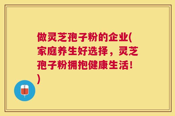 做灵芝孢子粉的企业(家庭养生好选择，灵芝孢子粉拥抱健康生活！)