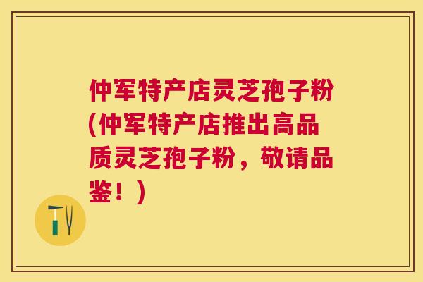 仲军特产店灵芝孢子粉(仲军特产店推出高品质灵芝孢子粉,敬请品鉴!) 仲军特产店灵芝孢子粉(仲军特产店推出高品质灵芝孢子粉,敬请品鉴!)