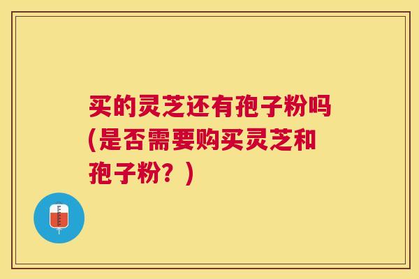 买的灵芝还有孢子粉吗(是否需要购买灵芝和孢子粉?) 买的灵芝还有孢子粉吗(是否需要购买灵芝和孢子粉?)