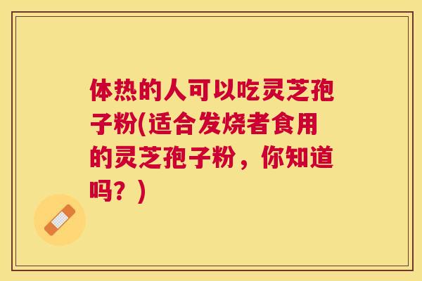 体热的人可以吃灵芝孢子粉(适合发烧者食用的灵芝孢子粉,你知道吗?) 体热的人可以吃灵芝孢子粉(适合发烧者食用的灵芝孢子粉,你知道吗?)