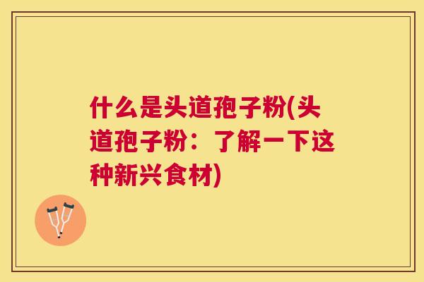 什么是头道孢子粉(头道孢子粉:了解一下这种新兴食材) 什么是头道孢子粉(头道孢子粉:了解一下这种新兴食材)