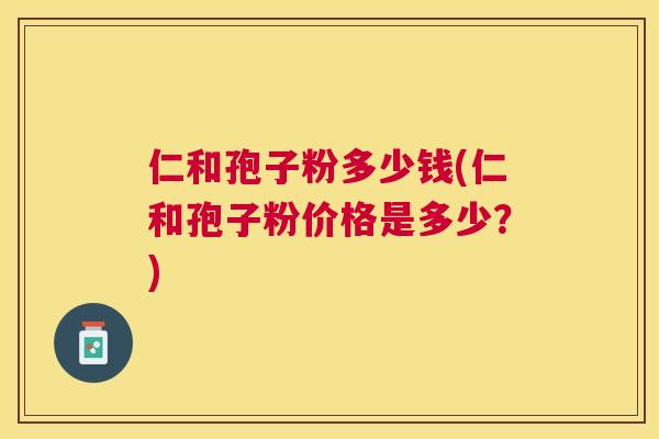 仁和孢子粉多少钱(仁和孢子粉价格是多少?) 仁和孢子粉多少钱(仁和孢子粉价格是多少?)