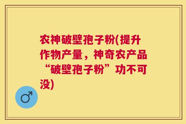 农神破壁孢子粉(提升作物产量，神奇农产品“破壁孢子粉”功不可没)