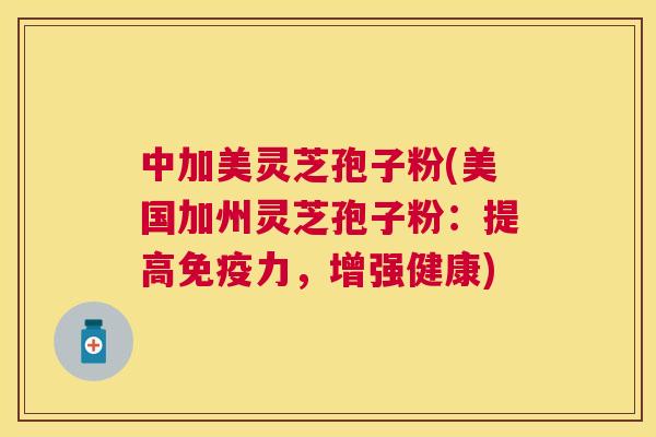 中加美灵芝孢子粉(美国加州灵芝孢子粉：提高免疫力，增强健康)