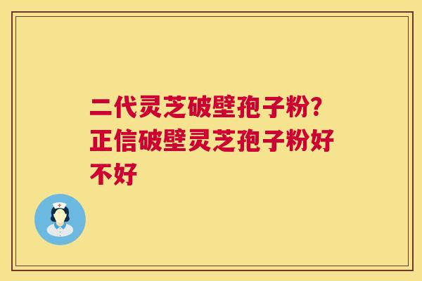 二代灵芝破壁孢子粉?正信破壁灵芝孢子粉好不好 二代灵芝破壁孢子粉?正信破壁灵芝孢子粉好不好