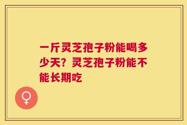 一斤灵芝孢子粉能喝多少天？灵芝孢子粉能不能长期吃
