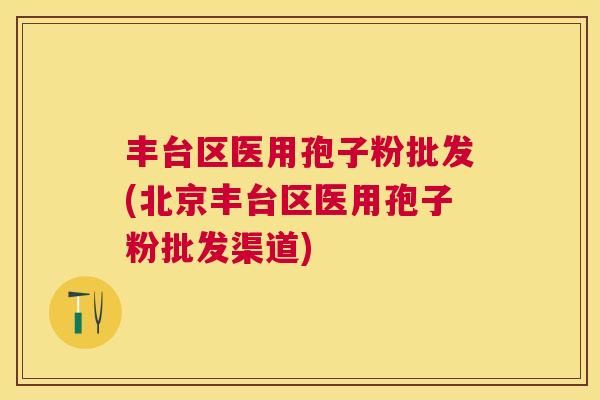 丰台区医用孢子粉批发(北京丰台区医用孢子粉批发渠道) 丰台区医用孢子粉批发(北京丰台区医用孢子粉批发渠道)