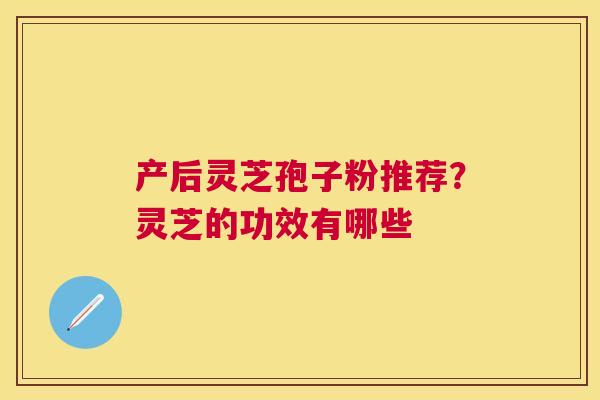 产后灵芝孢子粉推荐?灵芝的功效有哪些 产后灵芝孢子粉推荐?灵芝的功效有哪些