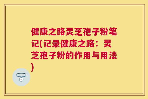 健康之路灵芝孢子粉笔记(记录健康之路:灵芝孢子粉的作用与用法) 健康之路灵芝孢子粉笔记(记录健康之路:灵芝孢子粉的作用与用法)