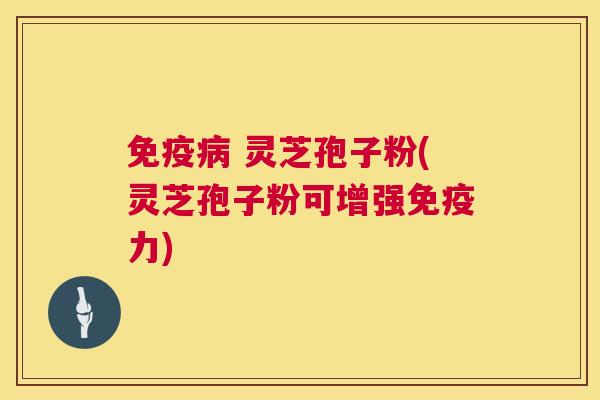 免疫 灵芝孢子粉(灵芝孢子粉可增强免疫力) 免疫 灵芝孢子粉(灵芝孢子粉可增强免疫力)