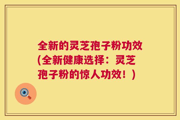 全新的灵芝孢子粉功效(全新健康选择：灵芝孢子粉的惊人功效！)