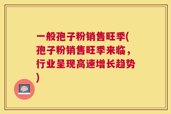 一般孢子粉销售旺季(孢子粉销售旺季来临，行业呈现高速增长趋势)