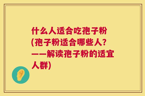 什么人适合吃孢子粉 (孢子粉适合哪些人？——解读孢子粉的适宜人群)