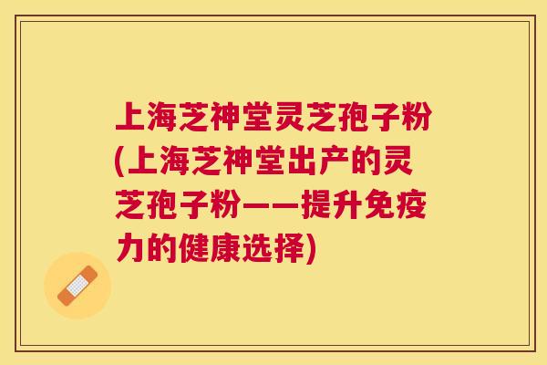 上海芝神堂灵芝孢子粉(上海芝神堂出产的灵芝孢子粉——提升免疫力的健康选择)
