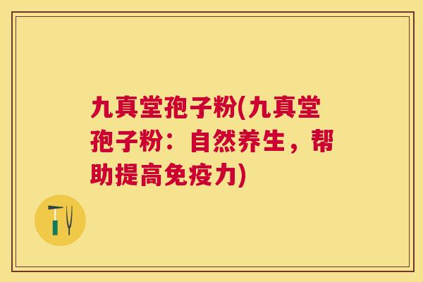 九真堂孢子粉(九真堂孢子粉:自然养生,帮助提高免疫力) 九真堂孢子粉(九真堂孢子粉:自然养生,帮助提高免疫力)