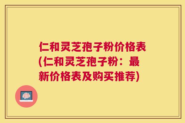 仁和灵芝孢子粉价格表(仁和灵芝孢子粉:新价格表及购买推荐) 仁和灵芝孢子粉价格表(仁和灵芝孢子粉:新价格表及购买推荐)