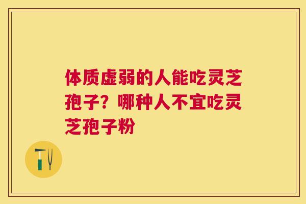体质虚弱的人能吃灵芝孢子？哪种人不宜吃灵芝孢子粉