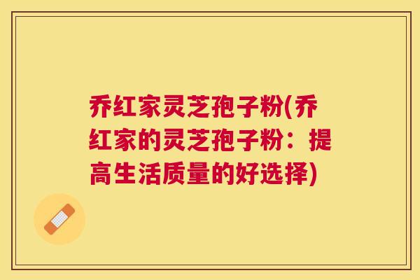 乔红家灵芝孢子粉(乔红家的灵芝孢子粉:提高生活质量的好选择) 乔红家灵芝孢子粉(乔红家的灵芝孢子粉:提高生活质量的好选择)