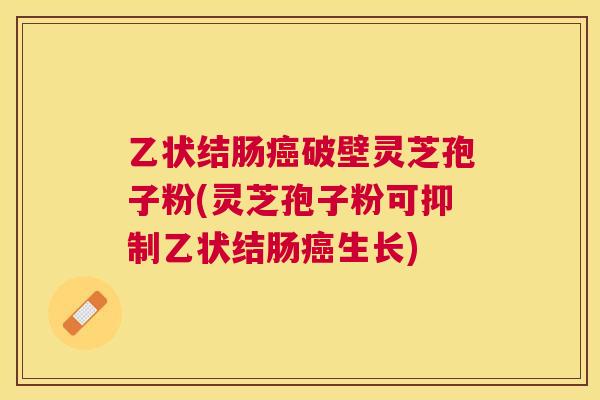 乙状结肠破壁灵芝孢子粉(灵芝孢子粉可抑制乙状结肠生长)