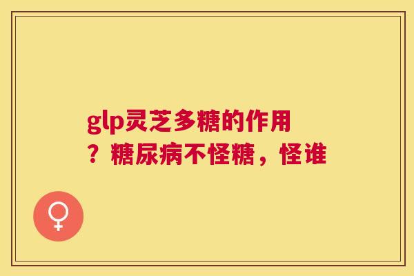 glp灵芝多糖的作用？不怪糖，怪谁