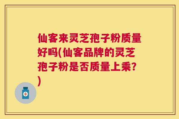 仙客来灵芝孢子粉质量好吗(仙客品牌的灵芝孢子粉是否质量上乘?) 仙客来灵芝孢子粉质量好吗(仙客品牌的灵芝孢子粉是否质量上乘?)