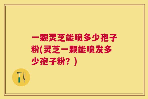 一颗灵芝能喷多少孢子粉(灵芝一颗能喷发多少孢子粉？)