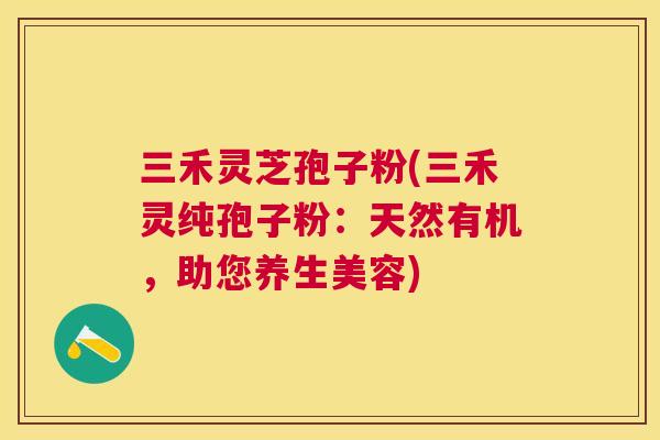 三禾灵芝孢子粉(三禾灵纯孢子粉:天然有机,助您养生美容) 三禾灵芝孢子粉(三禾灵纯孢子粉:天然有机,助您养生美容)