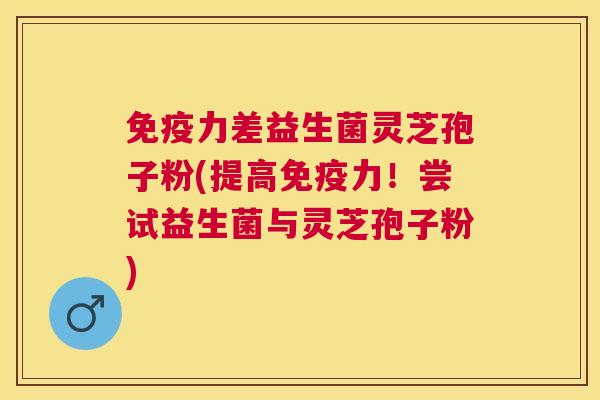 免疫力差益生菌灵芝孢子粉(提高免疫力!尝试益生菌与灵芝孢子粉) 免疫力差益生菌灵芝孢子粉(提高免疫力!尝试益生菌与灵芝孢子粉)