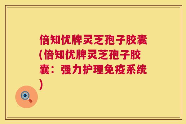 倍知优牌灵芝孢子胶囊(倍知优牌灵芝孢子胶囊:强力护理免疫系统) 倍知优牌灵芝孢子胶囊(倍知优牌灵芝孢子胶囊:强力护理免疫系统)