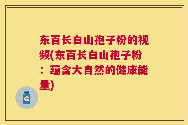东百长白山孢子粉的视频(东百长白山孢子粉:蕴含大自然的健康能量) 东百长白山孢子粉的视频(东百长白山孢子粉:蕴含大自然的健康能量)