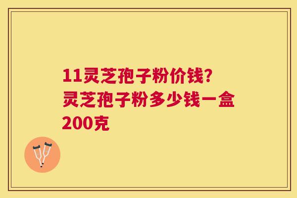 11灵芝孢子粉价钱?灵芝孢子粉多少钱一盒200克 11灵芝孢子粉价钱?灵芝孢子粉多少钱一盒200克