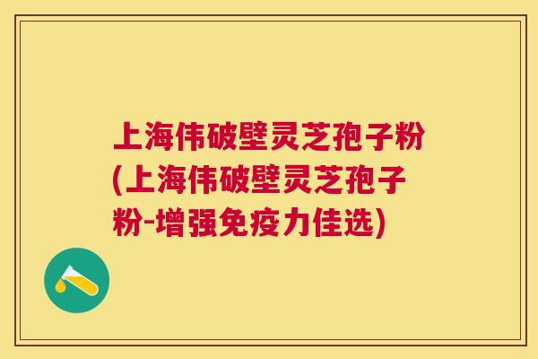 上海伟破壁灵芝孢子粉(上海伟破壁灵芝孢子粉-增强免疫力佳选) 上海伟破壁灵芝孢子粉(上海伟破壁灵芝孢子粉-增强免疫力佳选)