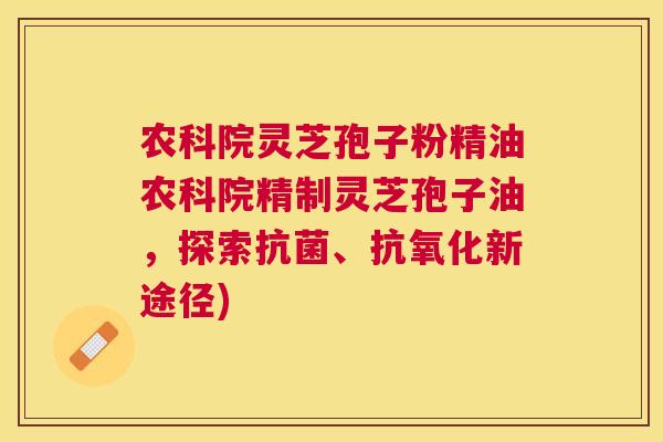 农科院灵芝孢子粉精油农科院精制灵芝孢子油,探索、新途径) 农科院灵芝孢子粉精油农科院精制灵芝孢子油,探索、新途径)