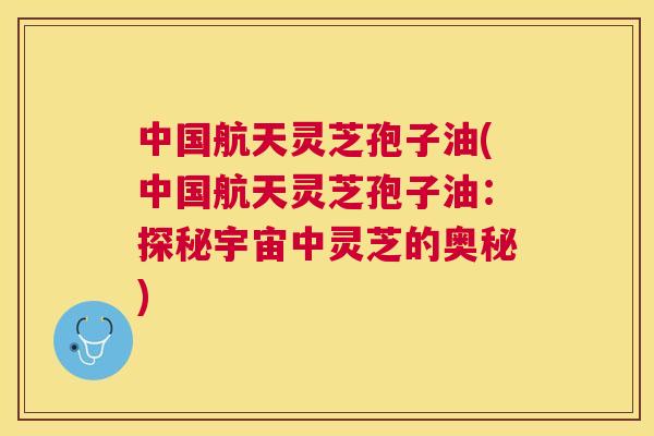 中国航天灵芝孢子油(中国航天灵芝孢子油:探秘宇宙中灵芝的奥秘) 中国航天灵芝孢子油(中国航天灵芝孢子油:探秘宇宙中灵芝的奥秘)