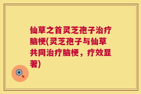 仙草之首灵芝孢子脑梗(灵芝孢子与仙草共同脑梗,疗效显著) 仙草之首灵芝孢子脑梗(灵芝孢子与仙草共同脑梗,疗效显著)