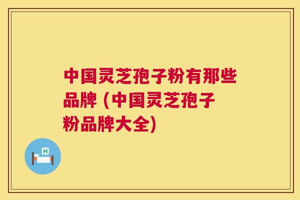 中国灵芝孢子粉有那些品牌 (中国灵芝孢子粉品牌大全) 中国灵芝孢子粉有那些品牌 (中国灵芝孢子粉品牌大全)
