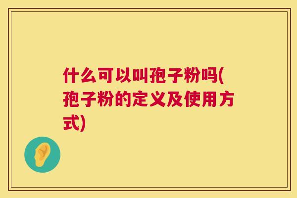 什么可以叫孢子粉吗(孢子粉的定义及使用方式) 什么可以叫孢子粉吗(孢子粉的定义及使用方式)