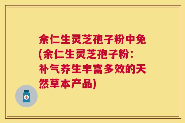 余仁生灵芝孢子粉中免(余仁生灵芝孢子粉：养生丰富多效的天然草本产品)