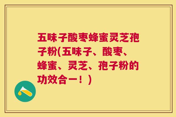五味子酸枣蜂蜜灵芝孢子粉(五味子、酸枣、蜂蜜、灵芝、孢子粉的功效合一!) 五味子酸枣蜂蜜灵芝孢子粉(五味子、酸枣、蜂蜜、灵芝、孢子粉的功效合一!)