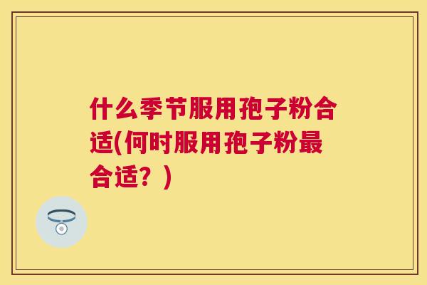 什么季节服用孢子粉合适(何时服用孢子粉合适？)