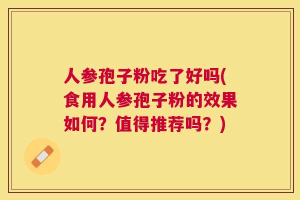 人参孢子粉吃了好吗(食用人参孢子粉的效果如何?值得推荐吗?) 人参孢子粉吃了好吗(食用人参孢子粉的效果如何?值得推荐吗?)