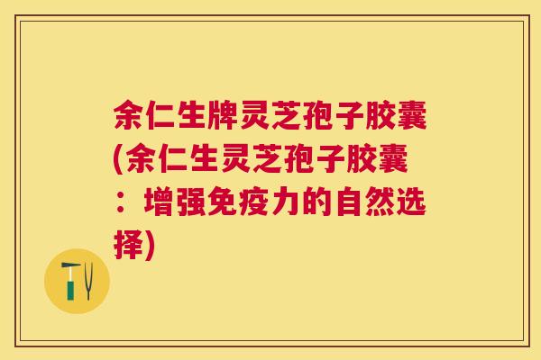 余仁生牌灵芝孢子胶囊(余仁生灵芝孢子胶囊：增强免疫力的自然选择)