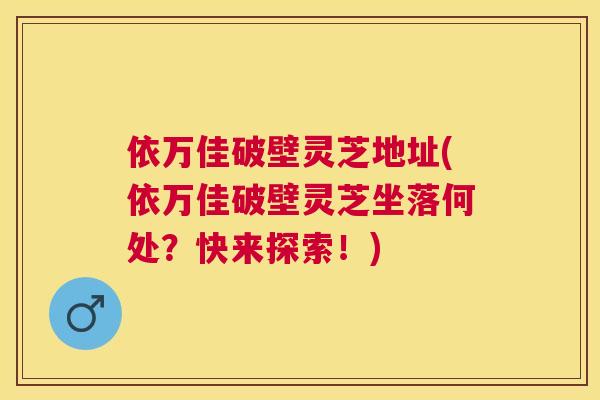 依万佳破壁灵芝地址(依万佳破壁灵芝坐落何处？快来探索！)